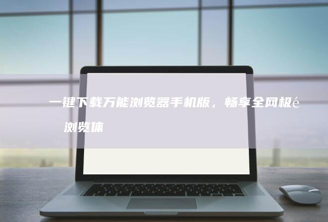 一键下载万能浏览器手机版，畅享全网极速浏览体验