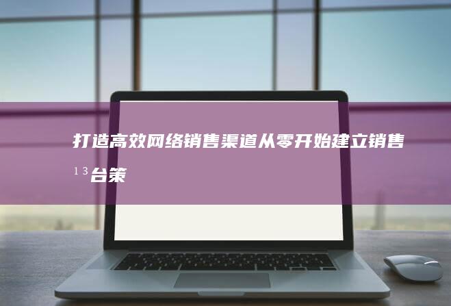 打造高效网络销售渠道：从零开始建立销售平台策略